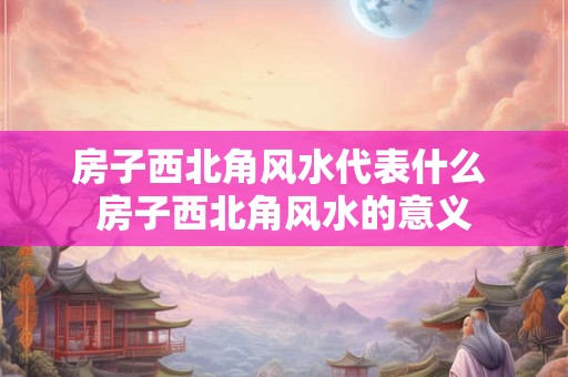 房子西北角风水代表什么 房子西北角风水的意义