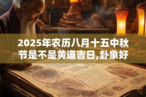 2025年农历八月十五中秋节是不是黄道吉日,卦象好不好？