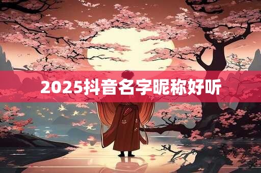 2025抖音名字昵称好听 2025抖音名字昵称好听