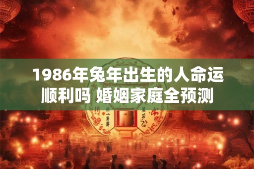 1986年兔年出生的人命运顺利吗 婚姻家庭全预测