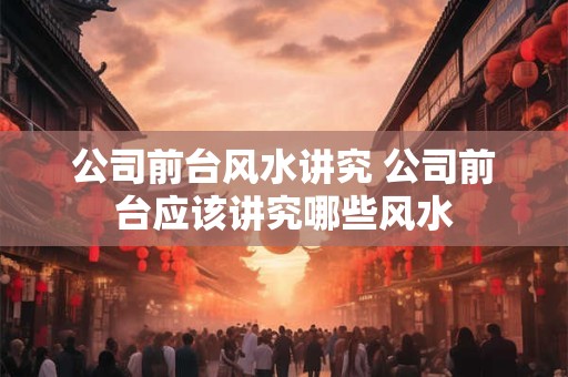 公司前台风水讲究 公司前台应该讲究哪些风水