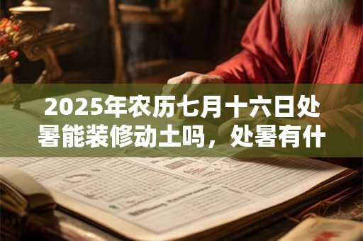 2025年农历七月十六日处暑能装修动土吗，处暑有什么习俗？