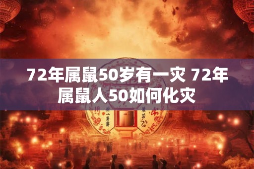 72年属鼠50岁有一灾 72年属鼠人50如何化灾