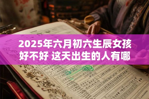 2025年六月初六生辰女孩好不好 这天出生的人有哪些特点