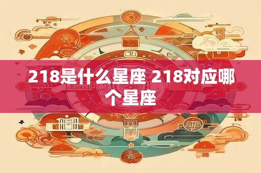 218是什么星座 218对应哪个星座