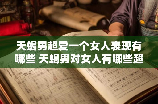 天蝎男超爱一个女人表现有哪些 天蝎男对女人有哪些超爱的表现