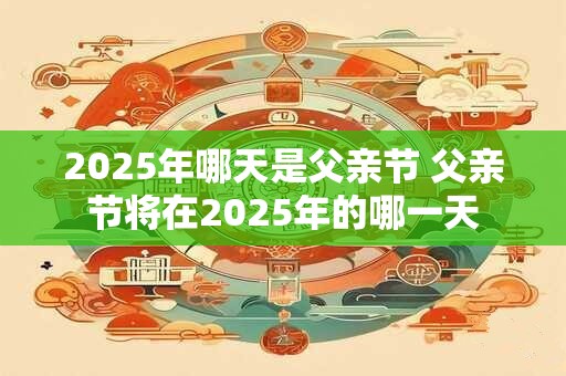 2025年哪天是父亲节 父亲节将在2025年的哪一天