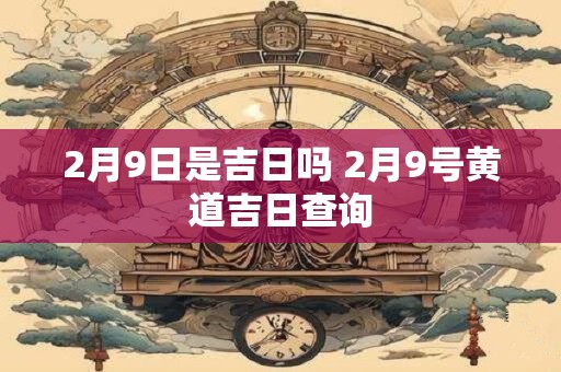 2月9日是吉日吗 2月9号黄道吉日查询