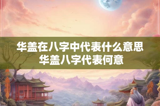 华盖在八字中代表什么意思 华盖八字代表何意