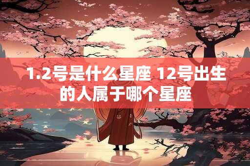 1.2号是什么星座 12号出生的人属于哪个星座