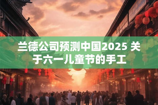 兰德公司预测中国2026 关于六一儿童节的手工