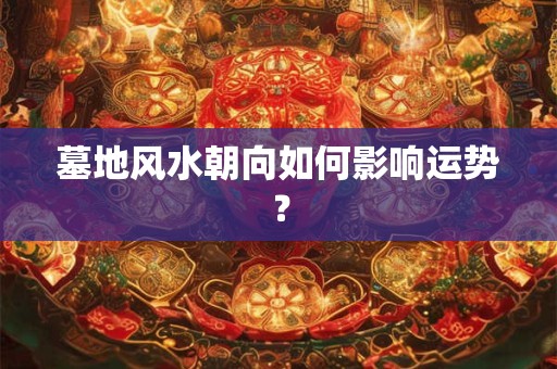 墓地风水朝向如何影响运势？