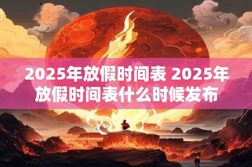 2025年放假时间表 2025年放假时间表什么时候发布