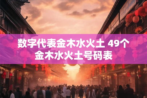 数字代表金木水火土 49个金木水火土号码表 数字代表金木水火土 49个金木水火土号码表