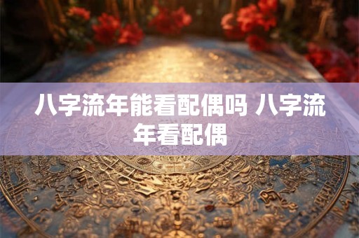 八字流年能看配偶吗 八字流年看配偶