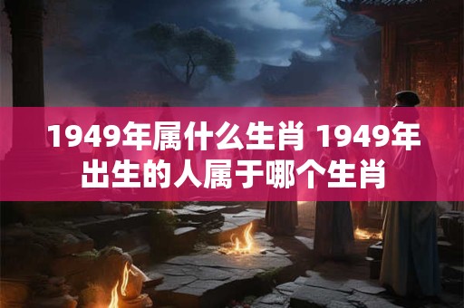 1949年属什么生肖 1949年出生的人属于哪个生肖
