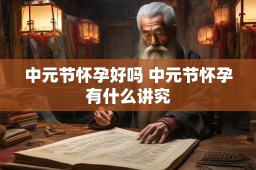 中元节怀孕好吗 中元节怀孕有什么讲究