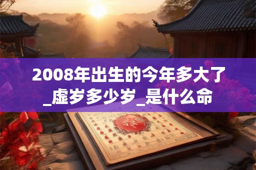 2008年出生的今年多大了_虚岁多少岁_是什么命