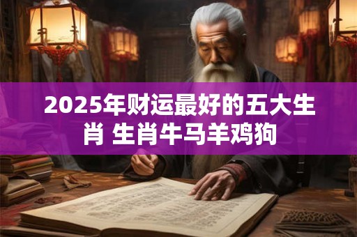2025年财运最好的五大生肖 生肖牛马羊鸡狗