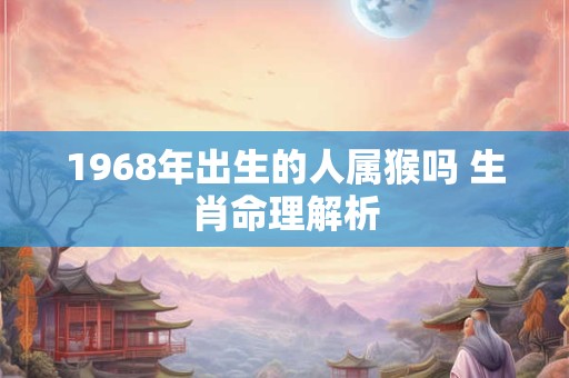 1968年出生的人属猴吗 生肖命理解析
