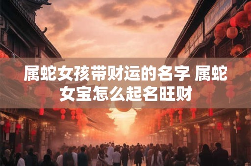 属蛇女孩带财运的名字 属蛇女宝怎么起名旺财