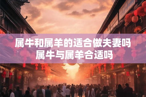 属牛和属羊的适合做夫妻吗 属牛与属羊合适吗
