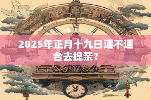 2025年正月十九日适不适合去提亲？