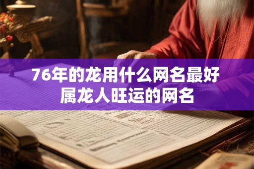 76年的龙用什么网名最好 属龙人旺运的网名 76年的龙用什么网名最好 属龙人旺运的网名