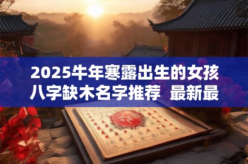 2025牛年寒露出生的女孩八字缺木名字推荐  最新最全