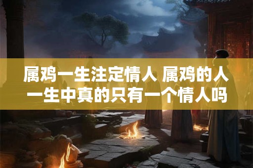属鸡一生注定情人 属鸡的人一生中真的只有一个情人吗