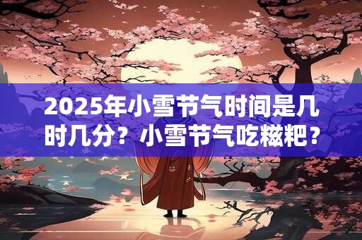 2025年小雪节气时间是几时几分？小雪节气吃糍粑？
