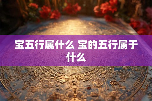 宝五行属什么 宝的五行属于什么