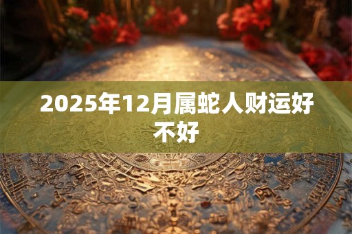 2025年12月属蛇人财运好不好
