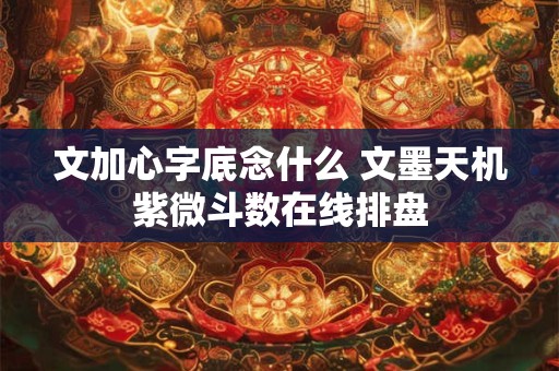 文加心字底念什么 文墨天机紫微斗数在线排盘