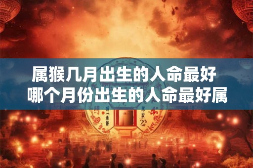 属猴几月出生的人命最好 哪个月份出生的人命最好属猴的人更受青睐 属猴几月出生的人命最好 哪个月份出生的人命最好属猴的人更受青睐