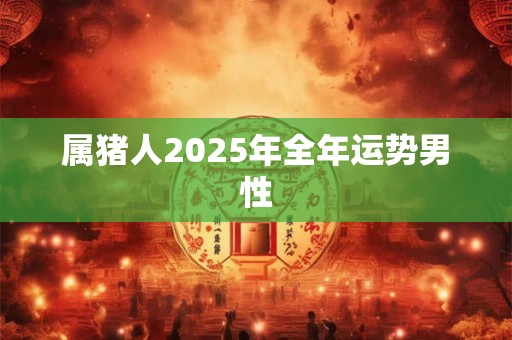 属猪人2025年全年运势男性