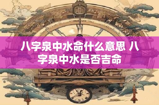 八字泉中水命什么意思 八字泉中水是否吉命