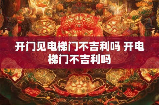 开门见电梯门不吉利吗 开电梯门不吉利吗