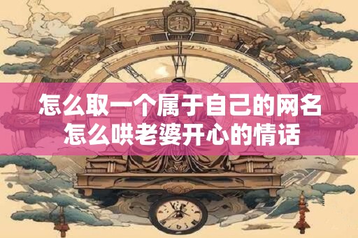 怎么取一个属于自己的网名 怎么哄老婆开心的情话
