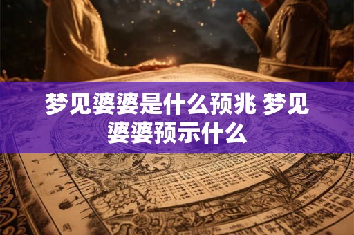 梦见婆婆是什么预兆 梦见婆婆预示什么