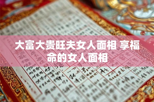 大富大贵旺夫女人面相 享福命的女人面相