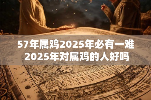 57年属鸡2026年必有一难 2026年对属鸡的人好吗
