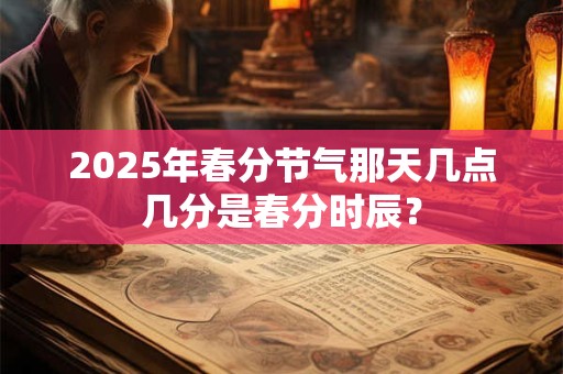 2025年春分节气那天几点几分是春分时辰？