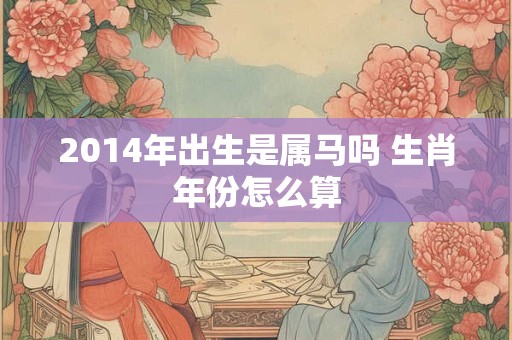 2014年出生是属马吗 生肖年份怎么算