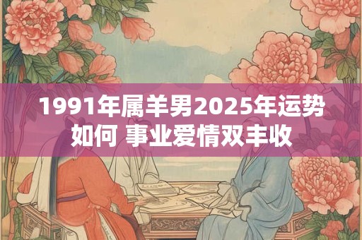 1991年属羊男2025年运势如何 事业爱情双丰收