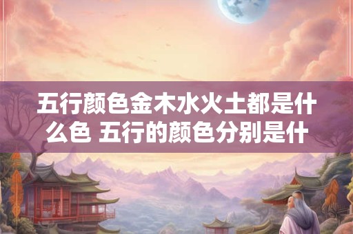 五行颜色金木水火土都是什么色 五行的颜色分别是什么