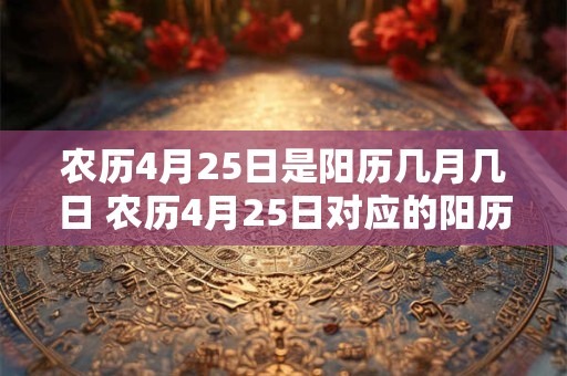 农历4月25日是阳历几月几日 农历4月25日对应的阳历日期是