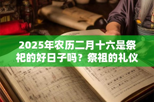 2025年农历二月十六是祭祀的好日子吗？祭祖的礼仪流程