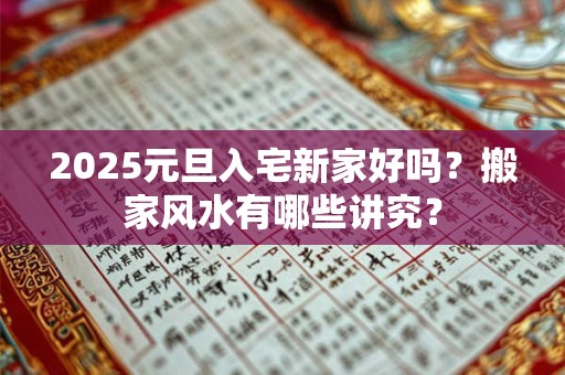 2025元旦入宅新家好吗?搬家风水有哪些讲究? 2025元旦入宅新家好吗?搬家风水有哪些讲究?