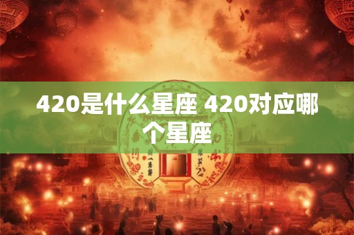 420是什么星座 420对应哪个星座